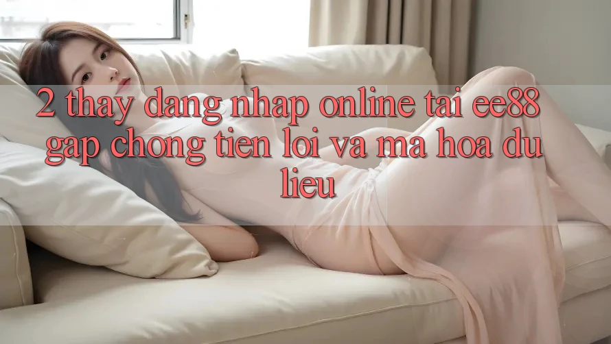 2. Thấy Đăng Nhập Online Tại ee88: Gấp Chóng, Tiện Lợi Và Mã hóa dữ liệu 2. Thấy Đăng Nhập Online Tại ee88: Gấp Chóng, Tiện Lợi Và Mã hóa dữ liệu