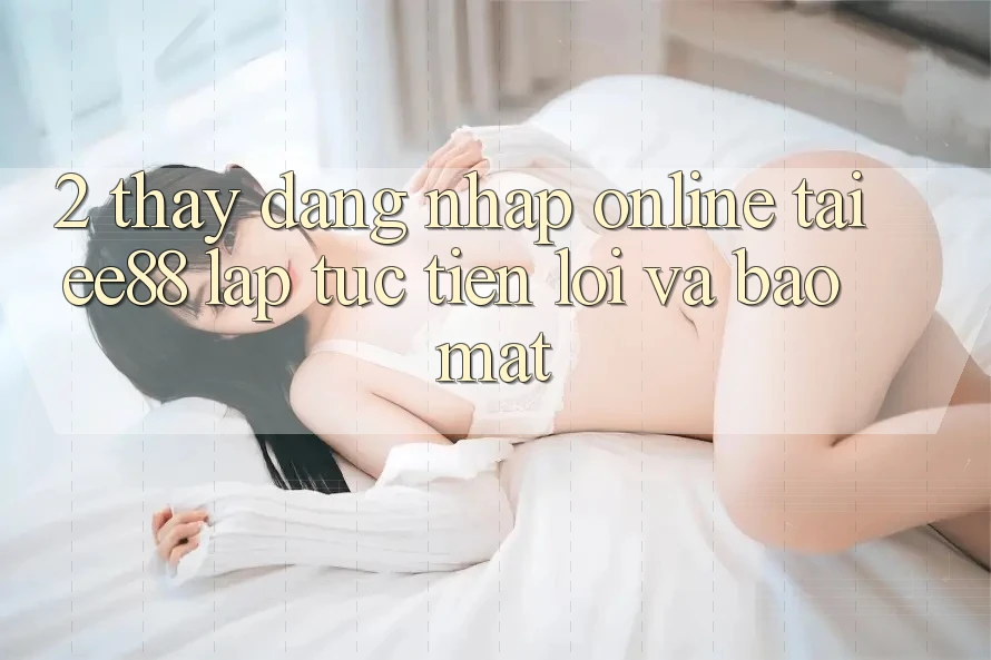 2. Thấy Đăng Nhập Online Tại ee88: Lập tức, Tiện Lợi Và Bảo Mật 2. Thấy Đăng Nhập Online Tại ee88: Lập tức, Tiện Lợi Và Bảo Mật