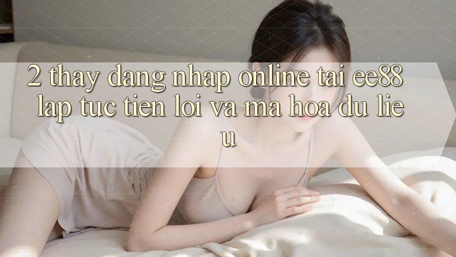 2. Thấy Đăng Nhập Online Tại ee88: Lập tức, Tiện Lợi Và Mã hóa dữ liệu 2. Thấy Đăng Nhập Online Tại ee88: Lập tức, Tiện Lợi Và Mã hóa dữ liệu
