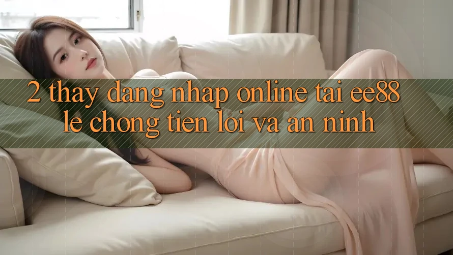 2. Thấy Đăng Nhập Online Tại ee88: Lẹ Chóng, Tiện Lợi Và An ninh