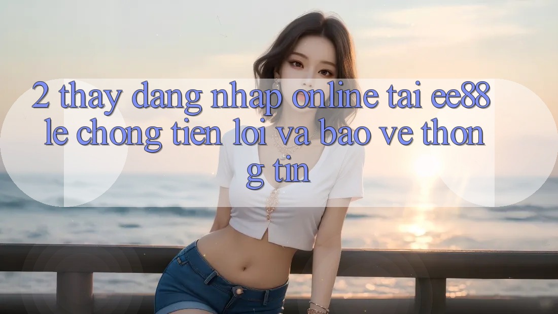 2. Thấy Đăng Nhập Online Tại ee88: Lẹ Chóng, Tiện Lợi Và Bảo vệ thông tin 2. Thấy Đăng Nhập Online Tại ee88: Lẹ Chóng, Tiện Lợi Và Bảo vệ thông tin
