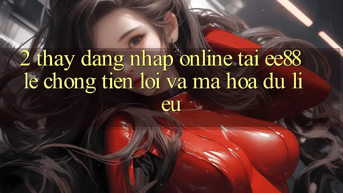 2. Thấy Đăng Nhập Online Tại ee88: Lẹ Chóng, Tiện Lợi Và Mã hóa dữ liệu 2. Thấy Đăng Nhập Online Tại ee88: Lẹ Chóng, Tiện Lợi Và Mã hóa dữ liệu