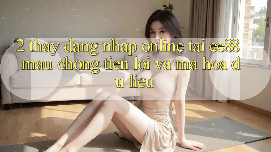 2. Thấy Đăng Nhập Online Tại ee88: Mau Chóng, Tiện Lợi Và Mã hóa dữ liệu 2. Thấy Đăng Nhập Online Tại ee88: Mau Chóng, Tiện Lợi Và Mã hóa dữ liệu