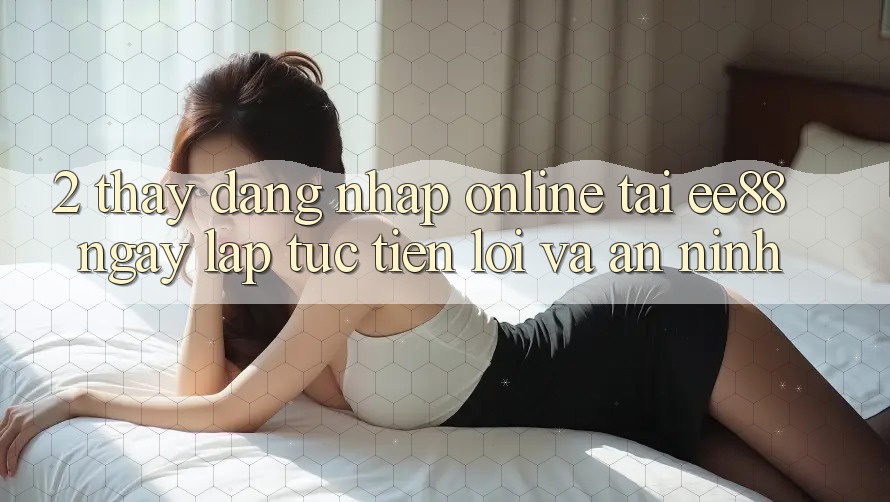 2. Thấy Đăng Nhập Online Tại ee88: Ngay lập tức, Tiện Lợi Và An ninh 2. Thấy Đăng Nhập Online Tại ee88: Ngay lập tức, Tiện Lợi Và An ninh
