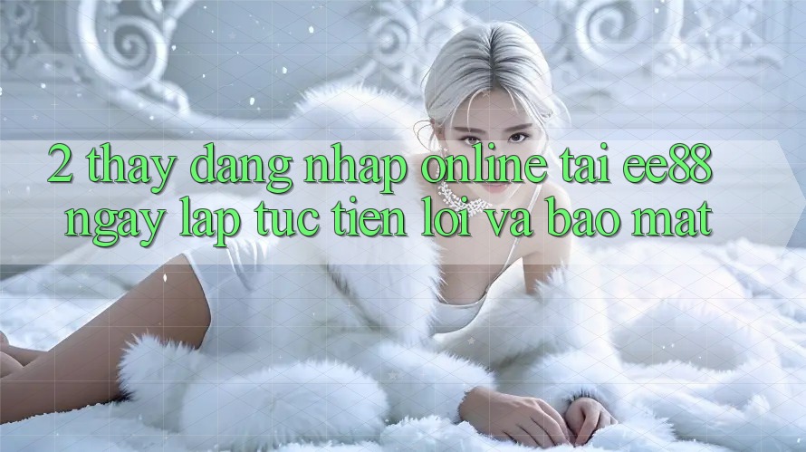2. Thấy Đăng Nhập Online Tại ee88: Ngay lập tức, Tiện Lợi Và Bảo Mật 2. Thấy Đăng Nhập Online Tại ee88: Ngay lập tức, Tiện Lợi Và Bảo Mật