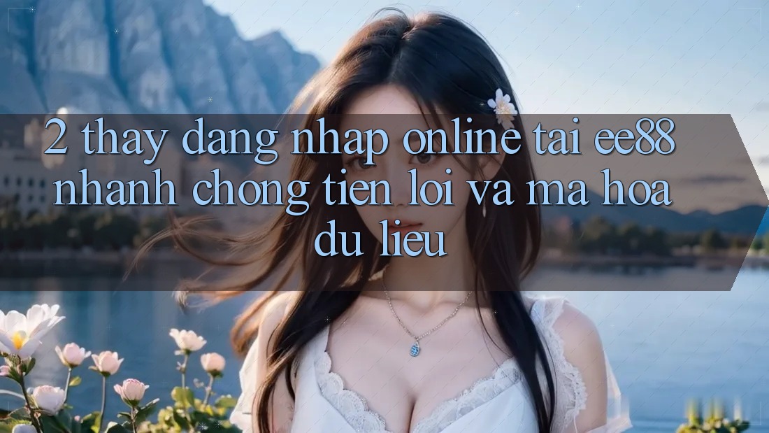 2. Thấy Đăng Nhập Online Tại ee88: Nhanh chóng, Tiện Lợi Và Mã hóa dữ liệu
