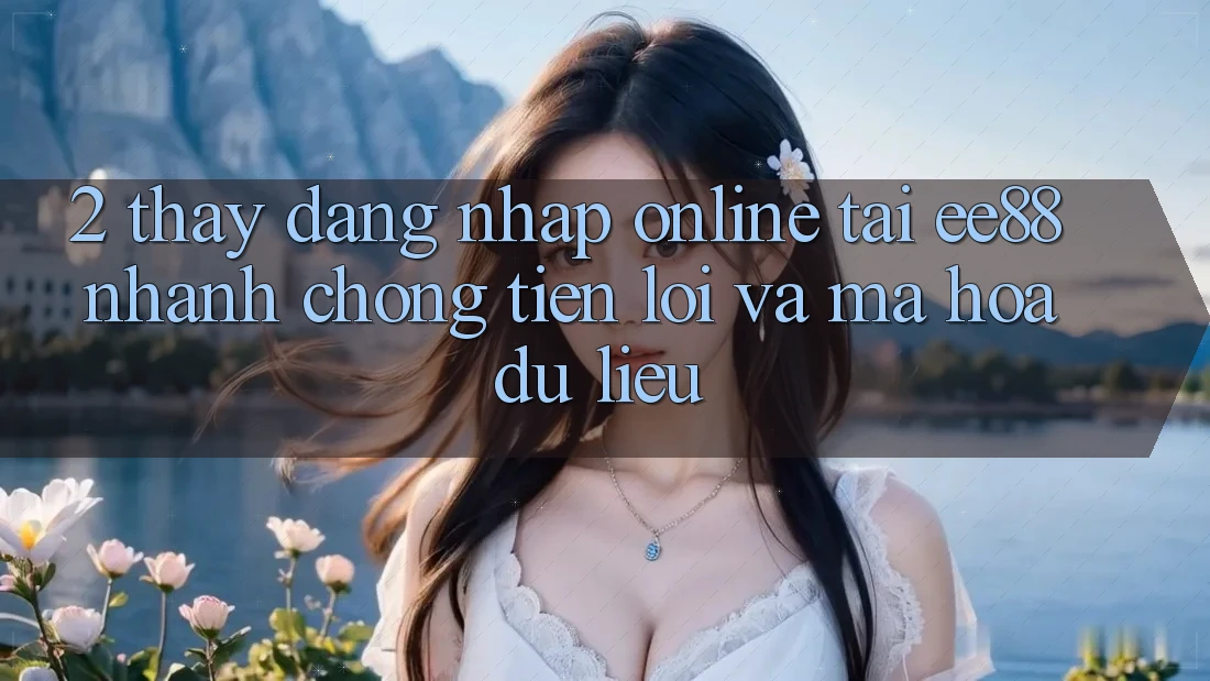 2. Thấy Đăng Nhập Online Tại ee88: Nhanh chóng, Tiện Lợi Và Mã hóa dữ liệu