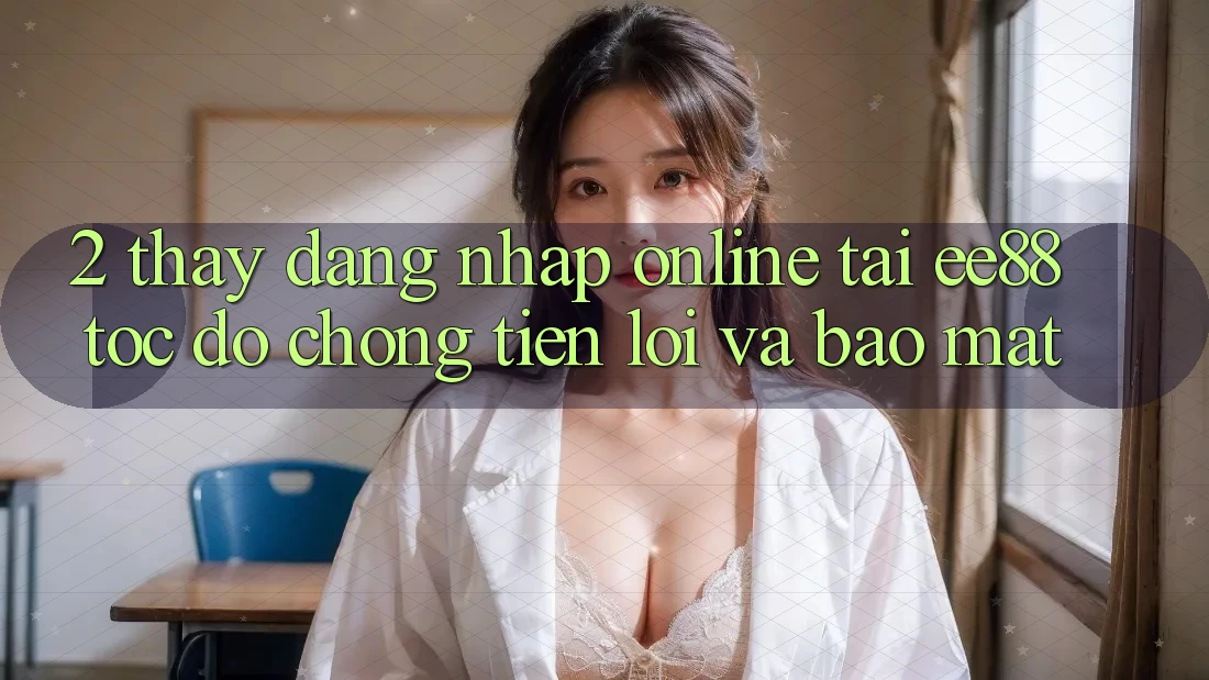 2. Thấy Đăng Nhập Online Tại ee88: Tốc độ Chóng, Tiện Lợi Và Bảo Mật 2. Thấy Đăng Nhập Online Tại ee88: Tốc độ Chóng, Tiện Lợi Và Bảo Mật