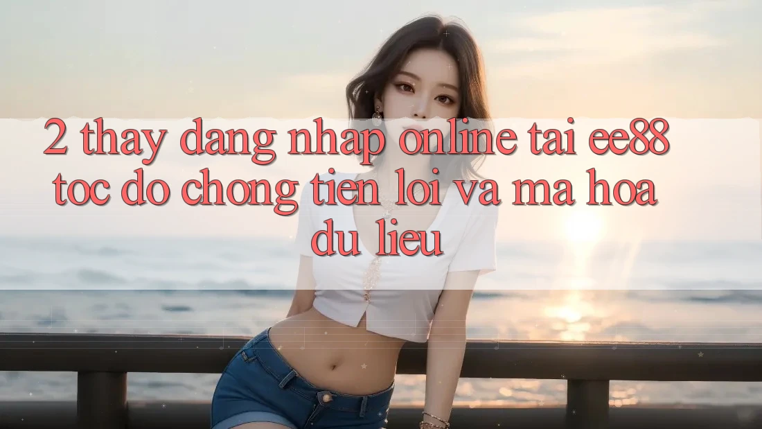 2. Thấy Đăng Nhập Online Tại ee88: Tốc độ Chóng, Tiện Lợi Và Mã hóa dữ liệu 2. Thấy Đăng Nhập Online Tại ee88: Tốc độ Chóng, Tiện Lợi Và Mã hóa dữ liệu