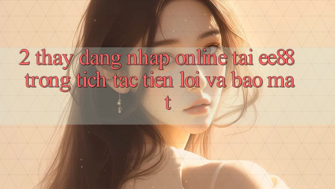 2. Thấy Đăng Nhập Online Tại ee88: Trong tích tắc, Tiện Lợi Và Bảo Mật