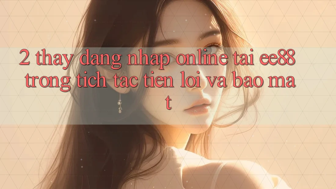 2. Thấy Đăng Nhập Online Tại ee88: Trong tích tắc, Tiện Lợi Và Bảo Mật 2. Thấy Đăng Nhập Online Tại ee88: Trong tích tắc, Tiện Lợi Và Bảo Mật