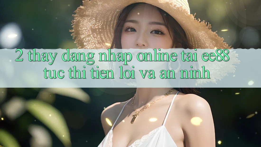 2. Thấy Đăng Nhập Online Tại ee88: Tức thì, Tiện Lợi Và An ninh 2. Thấy Đăng Nhập Online Tại ee88: Tức thì, Tiện Lợi Và An ninh