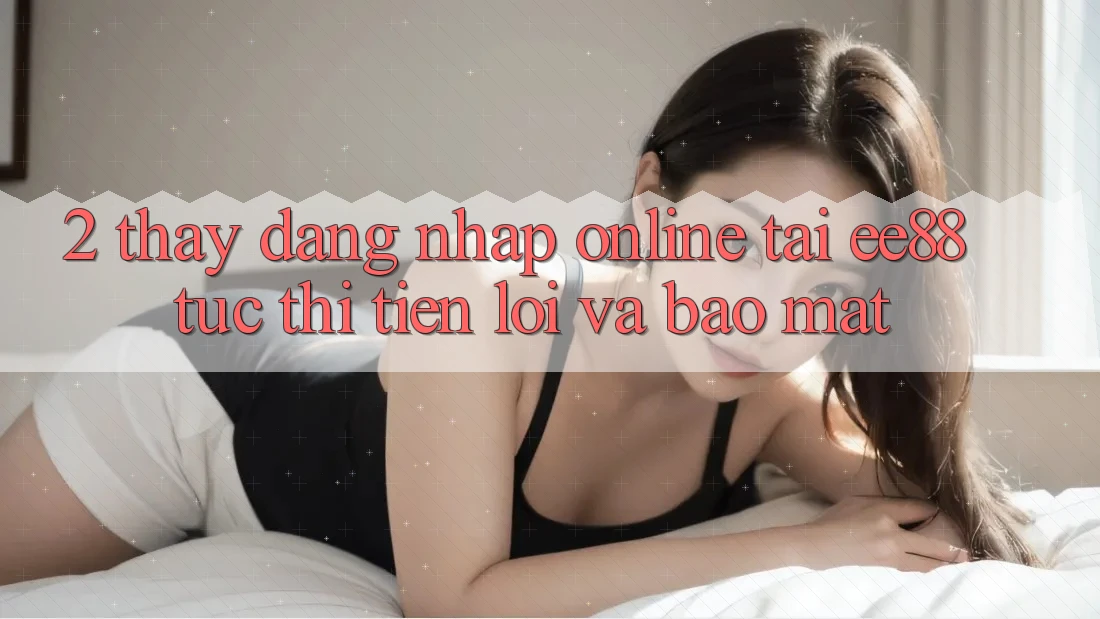 2. Thấy Đăng Nhập Online Tại ee88: Tức thì, Tiện Lợi Và Bảo Mật 2. Thấy Đăng Nhập Online Tại ee88: Tức thì, Tiện Lợi Và Bảo Mật