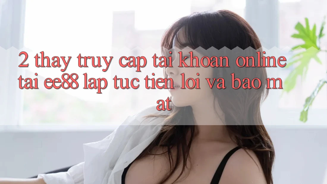 2. Thấy Truy cập tài khoản Online Tại ee88: Lập tức, Tiện Lợi Và Bảo Mật 2. Thấy Truy cập tài khoản Online Tại ee88: Lập tức, Tiện Lợi Và Bảo Mật