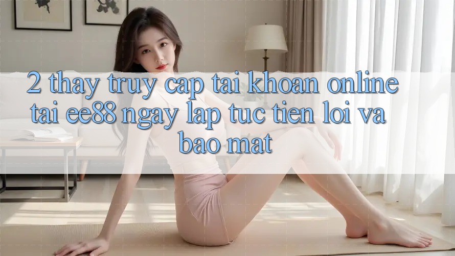 2. Thấy Truy cập tài khoản Online Tại ee88: Ngay lập tức, Tiện Lợi Và Bảo Mật 2. Thấy Truy cập tài khoản Online Tại ee88: Ngay lập tức, Tiện Lợi Và Bảo Mật