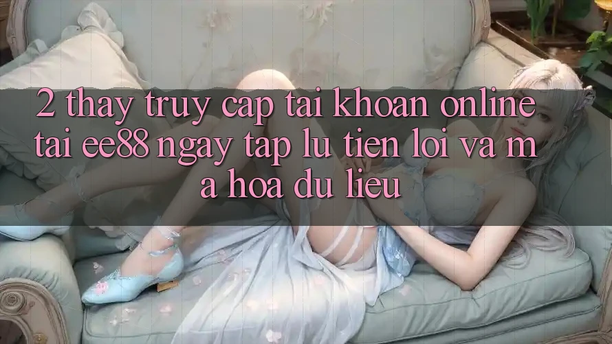 2. Thấy Truy cập tài khoản Online Tại ee88: Ngay tắp lự, Tiện Lợi Và Mã hóa dữ liệu 2. Thấy Truy cập tài khoản Online Tại ee88: Ngay tắp lự, Tiện Lợi Và Mã hóa dữ liệu