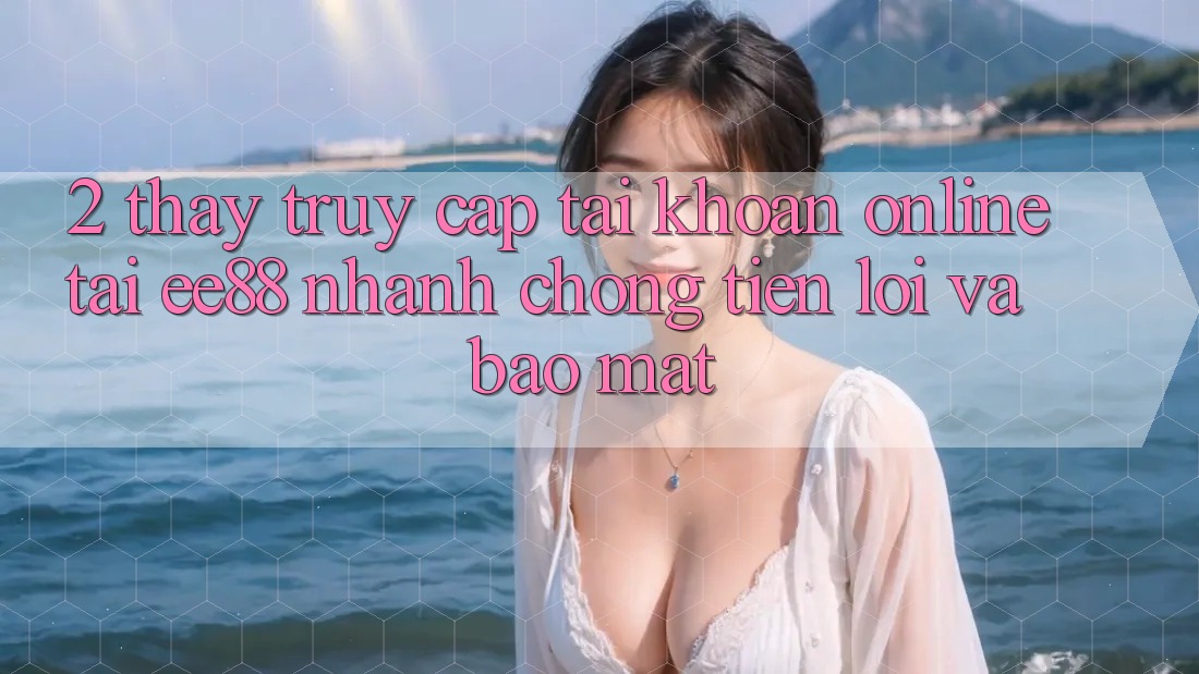 2. Thấy Truy cập tài khoản Online Tại ee88: Nhanh chóng, Tiện Lợi Và Bảo Mật 2. Thấy Truy cập tài khoản Online Tại ee88: Nhanh chóng, Tiện Lợi Và Bảo Mật