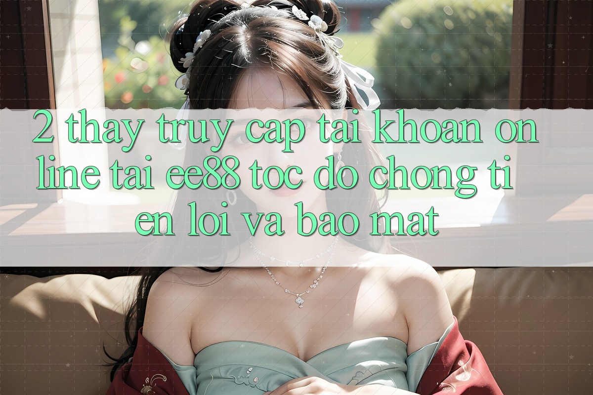 2. Thấy Truy cập tài khoản Online Tại ee88: Tốc độ Chóng, Tiện Lợi Và Bảo Mật 2. Thấy Truy cập tài khoản Online Tại ee88: Tốc độ Chóng, Tiện Lợi Và Bảo Mật