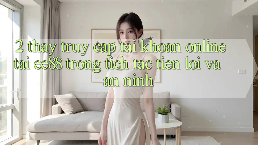 2. Thấy Truy cập tài khoản Online Tại ee88: Trong tích tắc, Tiện Lợi Và An ninh 2. Thấy Truy cập tài khoản Online Tại ee88: Trong tích tắc, Tiện Lợi Và An ninh