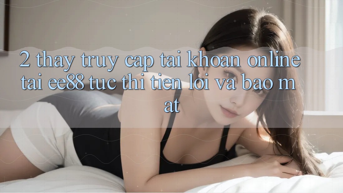 2. Thấy Truy cập tài khoản Online Tại ee88: Tức thì, Tiện Lợi Và Bảo Mật 2. Thấy Truy cập tài khoản Online Tại ee88: Tức thì, Tiện Lợi Và Bảo Mật