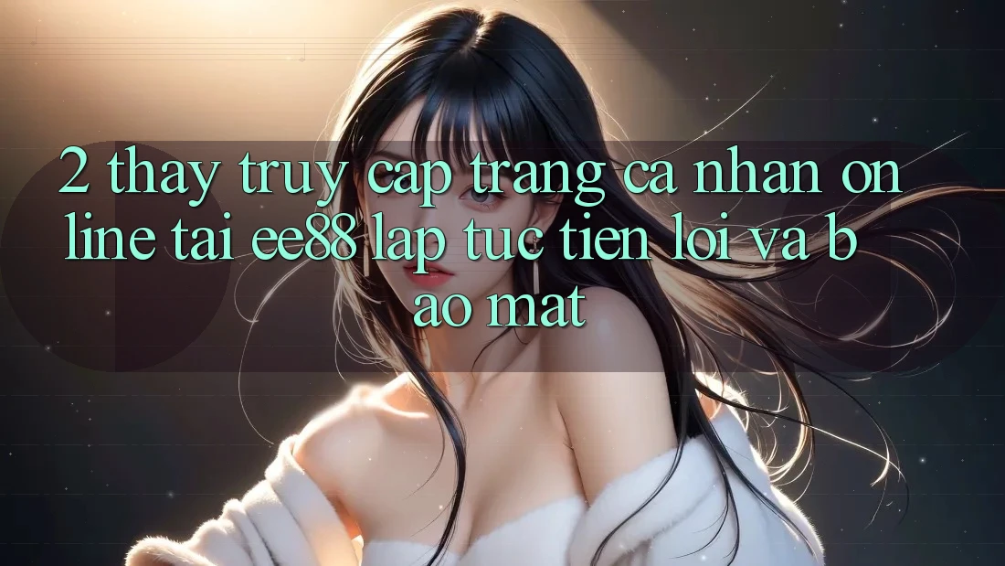 2. Thấy Truy cập trang cá nhân Online Tại ee88: Lập tức, Tiện Lợi Và Bảo Mật 2. Thấy Truy cập trang cá nhân Online Tại ee88: Lập tức, Tiện Lợi Và Bảo Mật