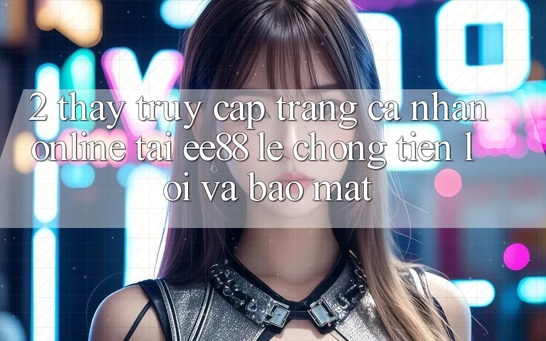 2. Thấy Truy cập trang cá nhân Online Tại ee88: Lẹ Chóng, Tiện Lợi Và Bảo Mật 2. Thấy Truy cập trang cá nhân Online Tại ee88: Lẹ Chóng, Tiện Lợi Và Bảo Mật