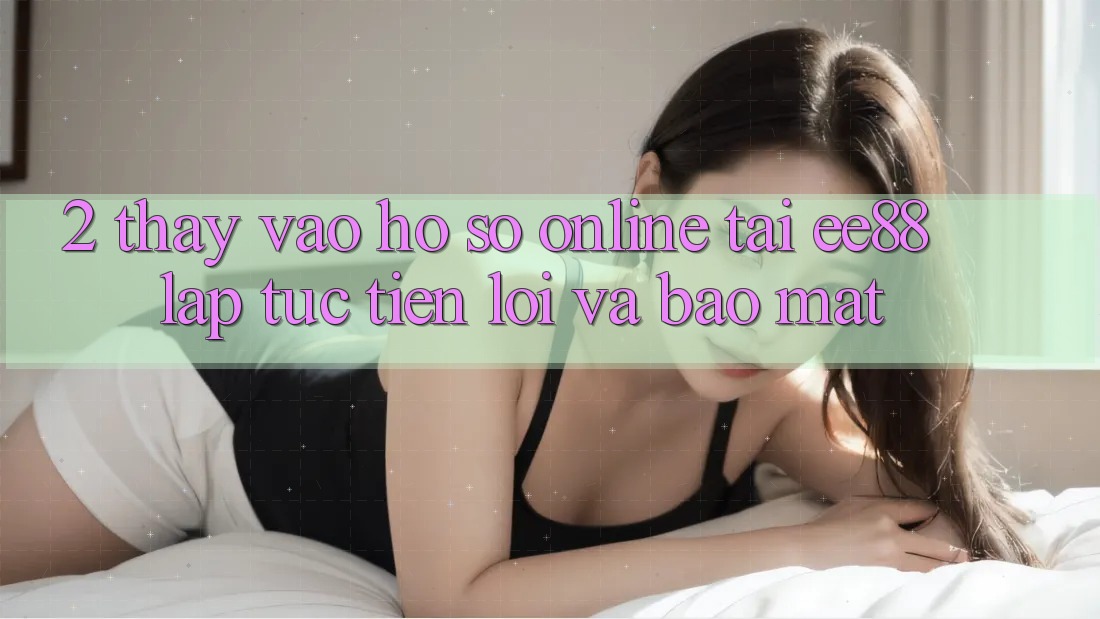 2. Thấy Vào hồ sơ Online Tại ee88: Lập tức, Tiện Lợi Và Bảo Mật