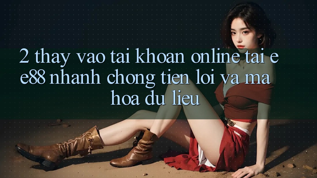 2. Thấy Vào tài khoản Online Tại ee88: Nhanh Chóng, Tiện Lợi Và Mã hóa dữ liệu 2. Thấy Vào tài khoản Online Tại ee88: Nhanh Chóng, Tiện Lợi Và Mã hóa dữ liệu