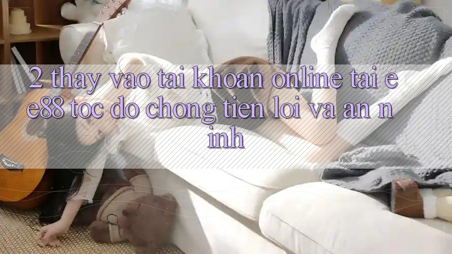 2. Thấy Vào tài khoản Online Tại ee88: Tốc độ chóng, Tiện Lợi Và An ninh 2. Thấy Vào tài khoản Online Tại ee88: Tốc độ chóng, Tiện Lợi Và An ninh