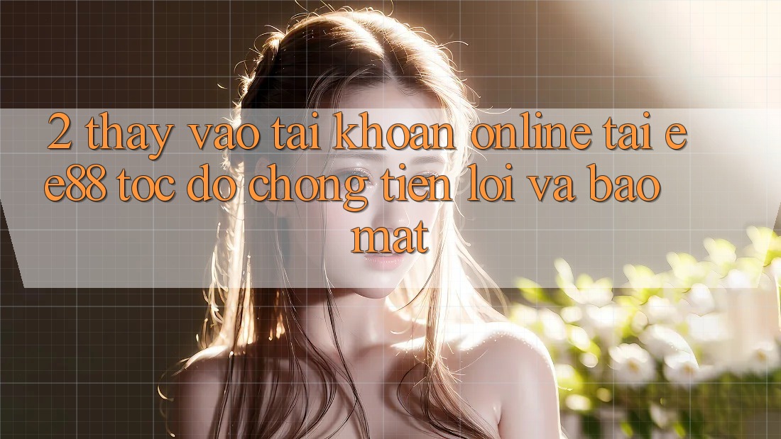 2. Thấy Vào tài khoản Online Tại ee88: Tốc độ Chóng, Tiện Lợi Và Bảo Mật 2. Thấy Vào tài khoản Online Tại ee88: Tốc độ Chóng, Tiện Lợi Và Bảo Mật