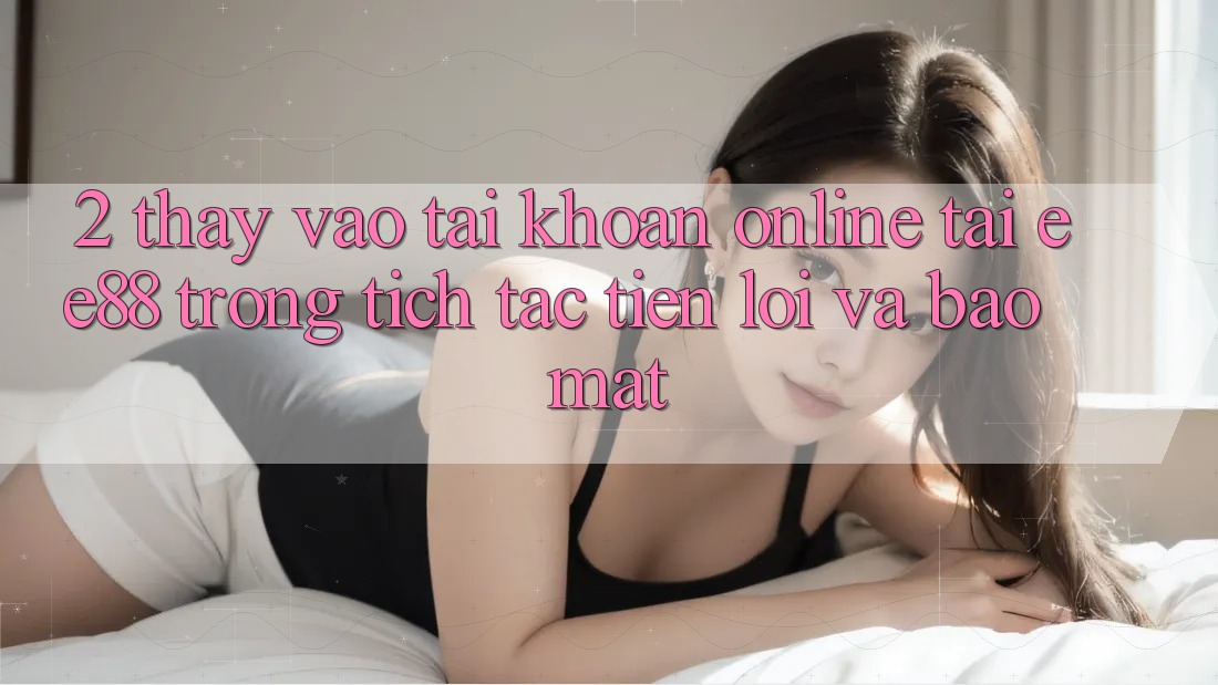 2. Thấy Vào tài khoản Online Tại ee88: Trong tích tắc, Tiện Lợi Và Bảo Mật 2. Thấy Vào tài khoản Online Tại ee88: Trong tích tắc, Tiện Lợi Và Bảo Mật