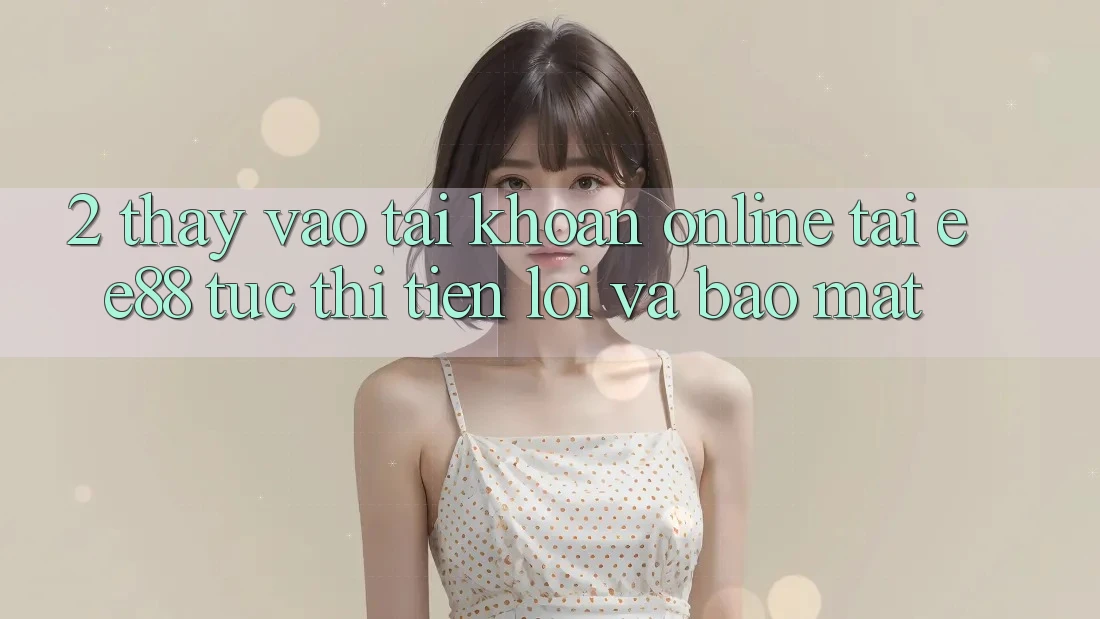 2. Thấy Vào tài khoản Online Tại ee88: Tức thì, Tiện Lợi Và Bảo Mật 2. Thấy Vào tài khoản Online Tại ee88: Tức thì, Tiện Lợi Và Bảo Mật