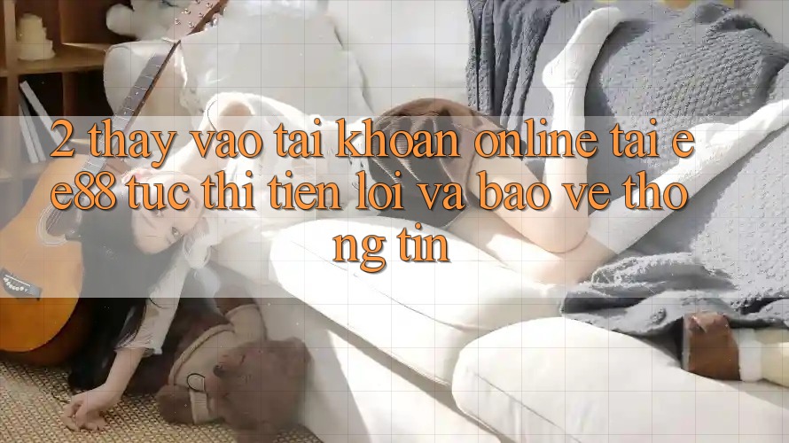2. Thấy Vào tài khoản Online Tại ee88: Tức thì, Tiện Lợi Và Bảo vệ thông tin 2. Thấy Vào tài khoản Online Tại ee88: Tức thì, Tiện Lợi Và Bảo vệ thông tin