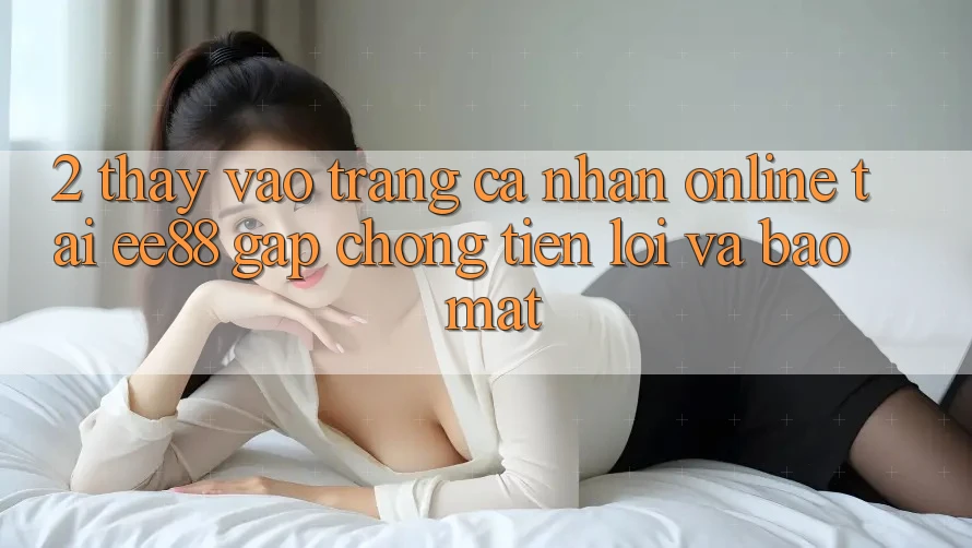 2. Thấy Vào trang cá nhân Online Tại ee88: Gấp chóng, Tiện Lợi Và Bảo mật 2. Thấy Vào trang cá nhân Online Tại ee88: Gấp chóng, Tiện Lợi Và Bảo mật