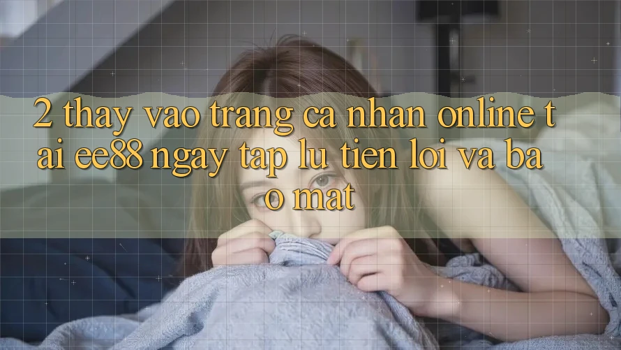 2. Thấy Vào trang cá nhân Online Tại ee88: Ngay tắp lự, Tiện Lợi Và Bảo Mật 2. Thấy Vào trang cá nhân Online Tại ee88: Ngay tắp lự, Tiện Lợi Và Bảo Mật