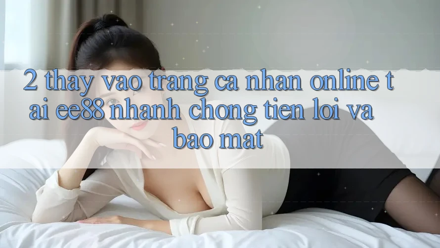 2. Thấy Vào trang cá nhân Online Tại ee88: Nhanh Chóng, Tiện Lợi Và Bảo Mật 2. Thấy Vào trang cá nhân Online Tại ee88: Nhanh Chóng, Tiện Lợi Và Bảo Mật