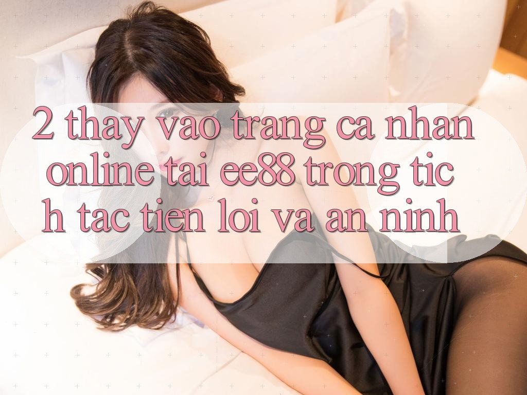 2. Thấy Vào trang cá nhân Online Tại ee88: Trong tích tắc, Tiện Lợi Và An ninh 2. Thấy Vào trang cá nhân Online Tại ee88: Trong tích tắc, Tiện Lợi Và An ninh
