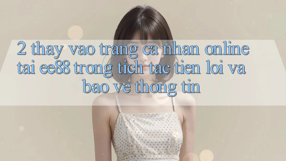 2. Thấy Vào trang cá nhân Online Tại ee88: Trong tích tắc, Tiện Lợi Và Bảo vệ thông tin