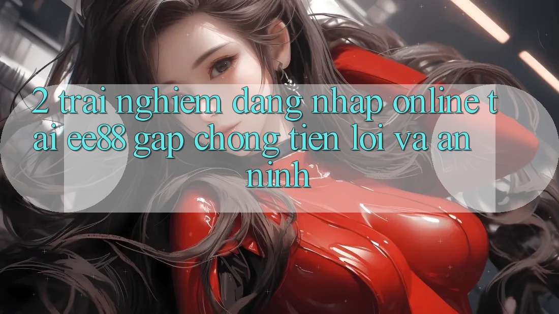 2. Trải Nghiệm Đăng Nhập Online Tại ee88: Gấp Chóng, Tiện Lợi Và An ninh 2. Trải Nghiệm Đăng Nhập Online Tại ee88: Gấp Chóng, Tiện Lợi Và An ninh