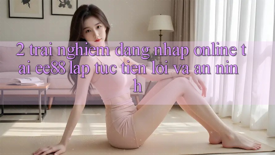 2. Trải Nghiệm Đăng Nhập Online Tại ee88: Lập tức, Tiện Lợi Và An ninh 2. Trải Nghiệm Đăng Nhập Online Tại ee88: Lập tức, Tiện Lợi Và An ninh