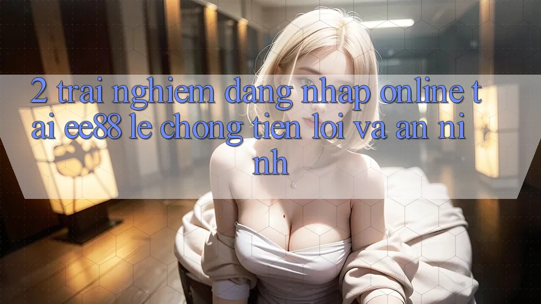 2. Trải Nghiệm Đăng Nhập Online Tại ee88: Lẹ Chóng, Tiện Lợi Và An ninh 2. Trải Nghiệm Đăng Nhập Online Tại ee88: Lẹ Chóng, Tiện Lợi Và An ninh