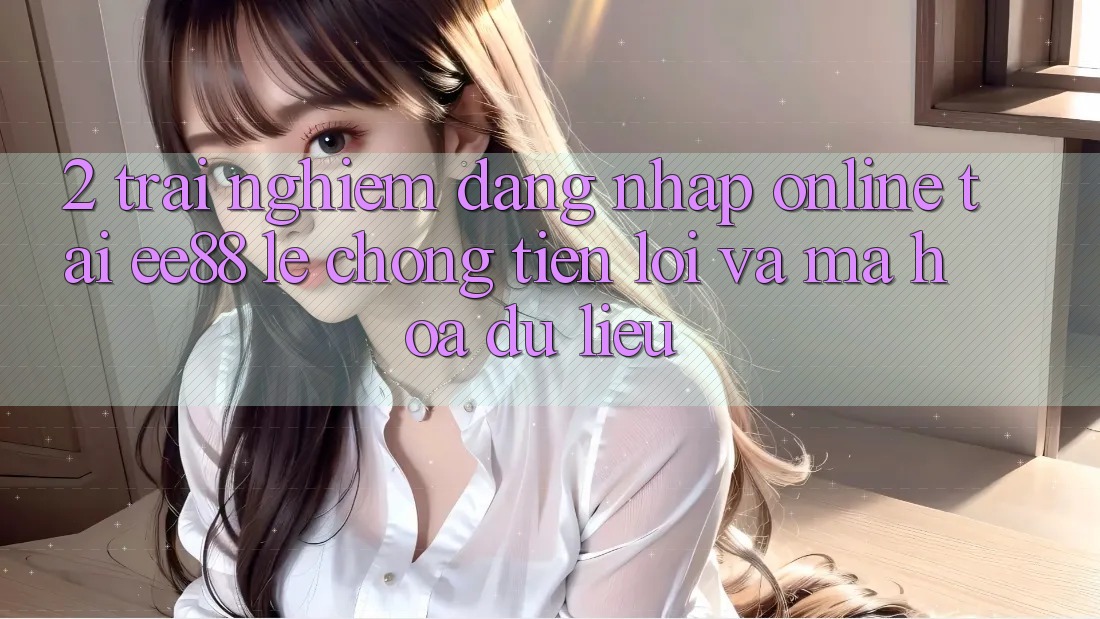 2. Trải Nghiệm Đăng Nhập Online Tại ee88: Lẹ Chóng, Tiện Lợi Và Mã hóa dữ liệu 2. Trải Nghiệm Đăng Nhập Online Tại ee88: Lẹ Chóng, Tiện Lợi Và Mã hóa dữ liệu