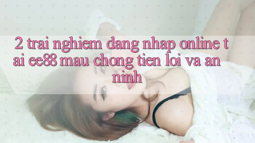 2. Trải Nghiệm Đăng Nhập Online Tại ee88: Mau Chóng, Tiện Lợi Và An ninh 2. Trải Nghiệm Đăng Nhập Online Tại ee88: Mau Chóng, Tiện Lợi Và An ninh