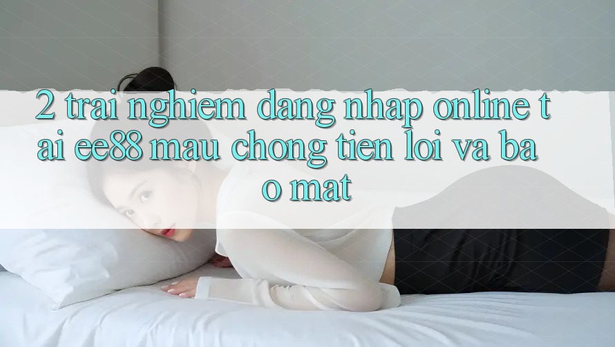 2. Trải Nghiệm Đăng Nhập Online Tại ee88: Mau Chóng, Tiện Lợi Và Bảo Mật 2. Trải Nghiệm Đăng Nhập Online Tại ee88: Mau Chóng, Tiện Lợi Và Bảo Mật