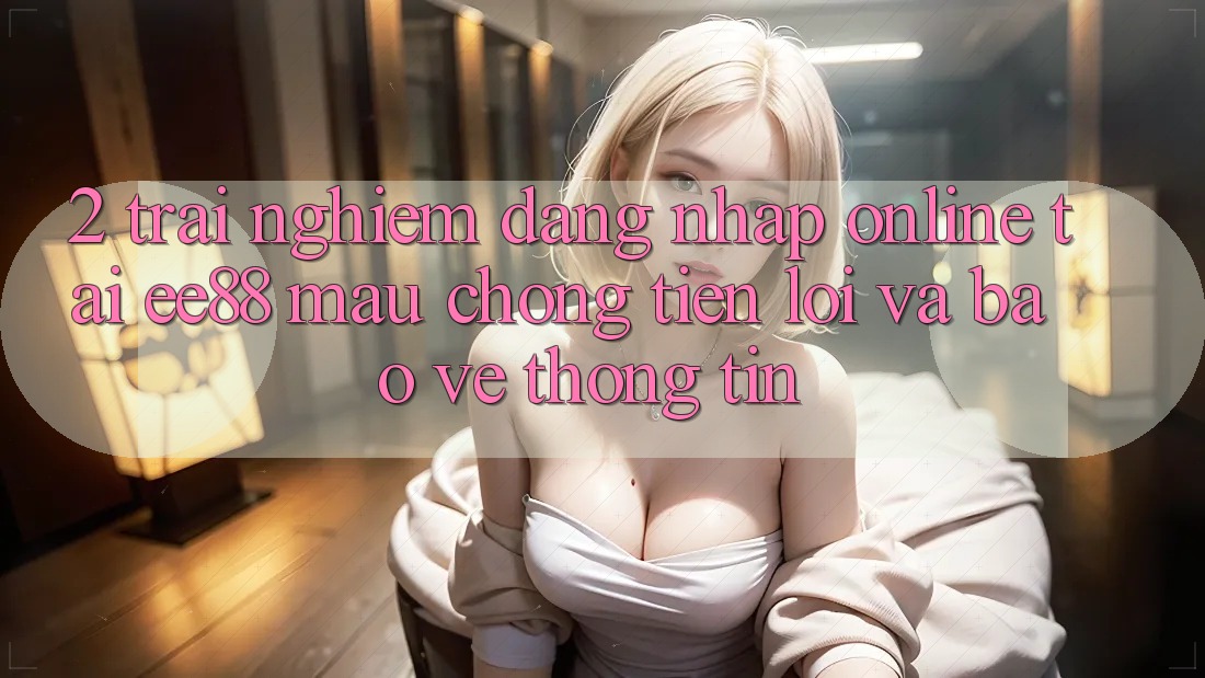2. Trải Nghiệm Đăng Nhập Online Tại ee88: Mau Chóng, Tiện Lợi Và Bảo vệ thông tin 2. Trải Nghiệm Đăng Nhập Online Tại ee88: Mau Chóng, Tiện Lợi Và Bảo vệ thông tin