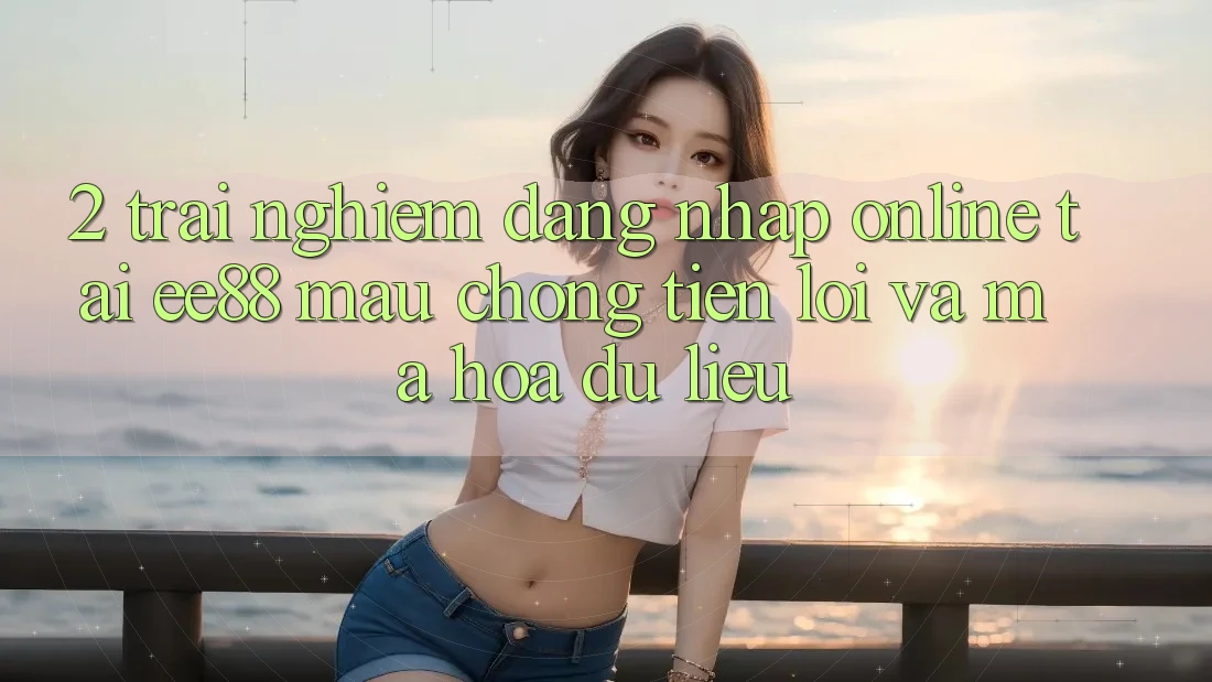 2. Trải Nghiệm Đăng Nhập Online Tại ee88: Mau Chóng, Tiện Lợi Và Mã hóa dữ liệu 2. Trải Nghiệm Đăng Nhập Online Tại ee88: Mau Chóng, Tiện Lợi Và Mã hóa dữ liệu