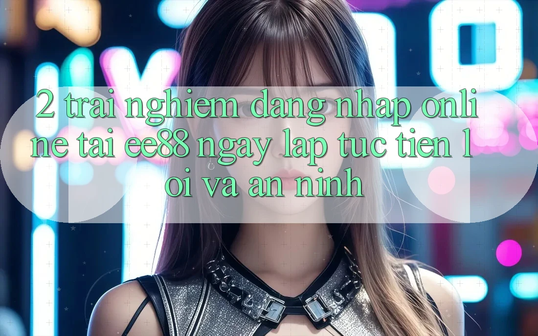 2. Trải Nghiệm Đăng Nhập Online Tại ee88: Ngay lập tức, Tiện Lợi Và An ninh 2. Trải Nghiệm Đăng Nhập Online Tại ee88: Ngay lập tức, Tiện Lợi Và An ninh