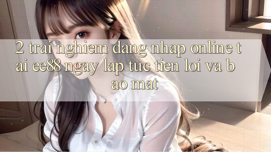 2. Trải Nghiệm Đăng Nhập Online Tại ee88: Ngay lập tức, Tiện Lợi Và Bảo Mật 2. Trải Nghiệm Đăng Nhập Online Tại ee88: Ngay lập tức, Tiện Lợi Và Bảo Mật