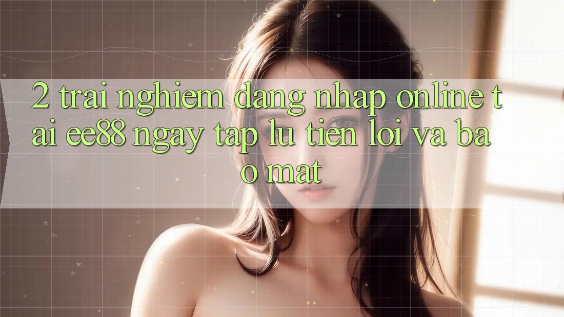 2. Trải Nghiệm Đăng Nhập Online Tại ee88: Ngay tắp lự, Tiện Lợi Và Bảo Mật 2. Trải Nghiệm Đăng Nhập Online Tại ee88: Ngay tắp lự, Tiện Lợi Và Bảo Mật