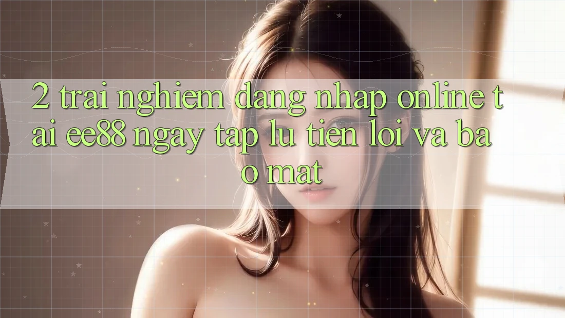 2. Trải Nghiệm Đăng Nhập Online Tại ee88: Ngay tắp lự, Tiện Lợi Và Bảo Mật 2. Trải Nghiệm Đăng Nhập Online Tại ee88: Ngay tắp lự, Tiện Lợi Và Bảo Mật